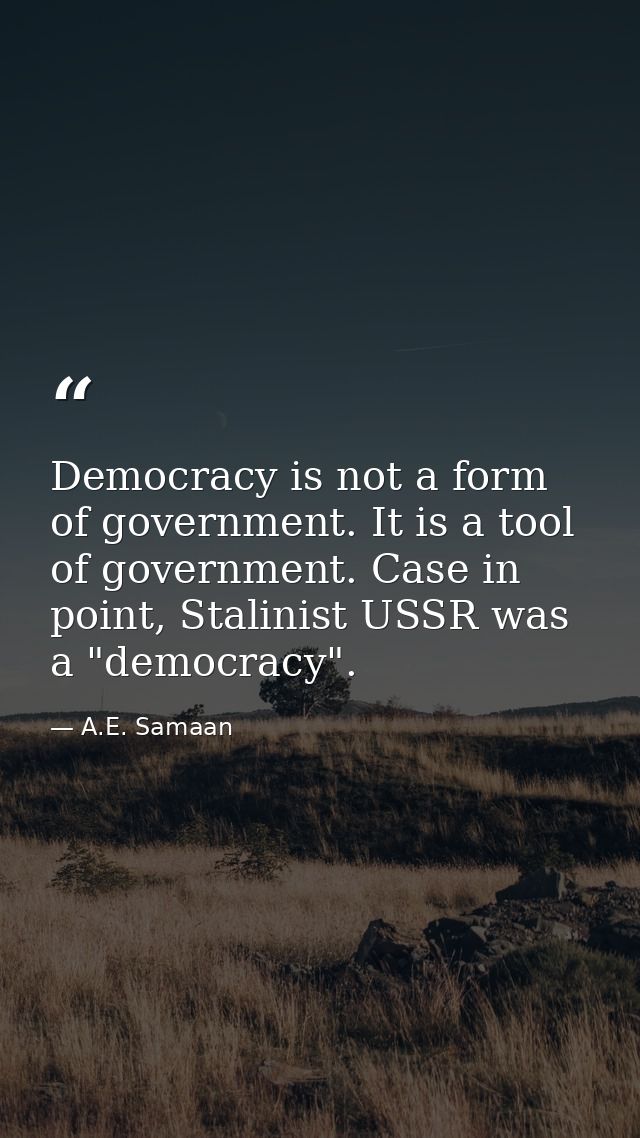Democracy is not a form of government. It is a tool of government. Case in point, Stalinist USSR was a "democracy". — A.E. Samaan