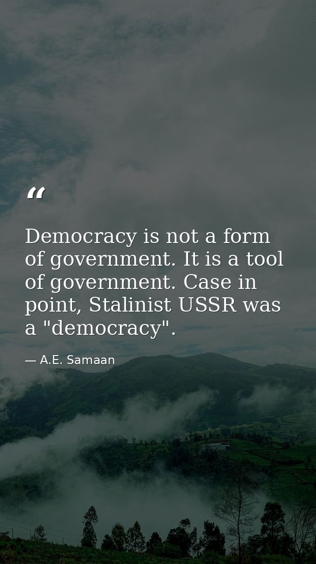 Democracy is not a form of government. It is a tool of government. Case in point, Stalinist USSR was a "democracy". — A.E. Samaan