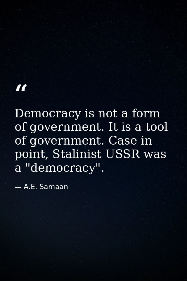 Democracy is not a form of government. It is a tool of government. Case in point, Stalinist USSR was a "democracy". — A.E. Samaan