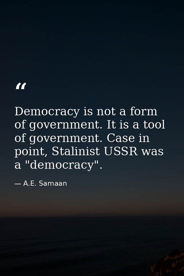 Democracy is not a form of government. It is a tool of government. Case in point, Stalinist USSR was a "democracy". — A.E. Samaan