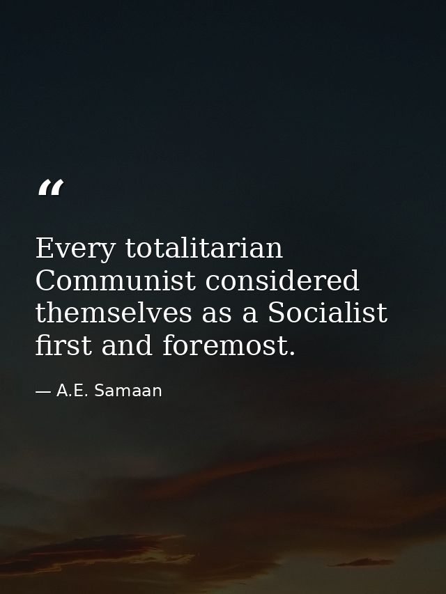 Every totalitarian Communist considered themselves as a Socialist first and foremost. — A.E. Samaan