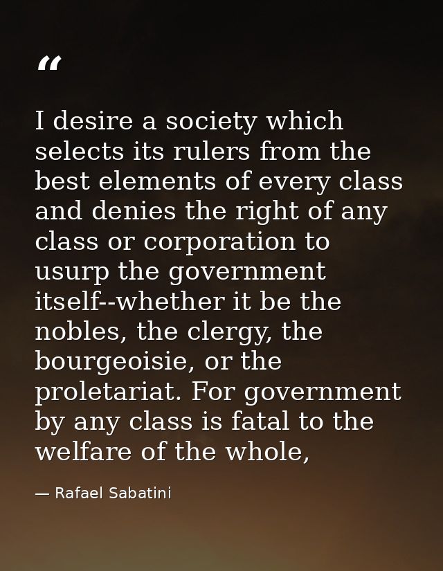I desire a society which selects its rulers from the best elements of every class and denies the right of any class or c — Rafael Sabatini