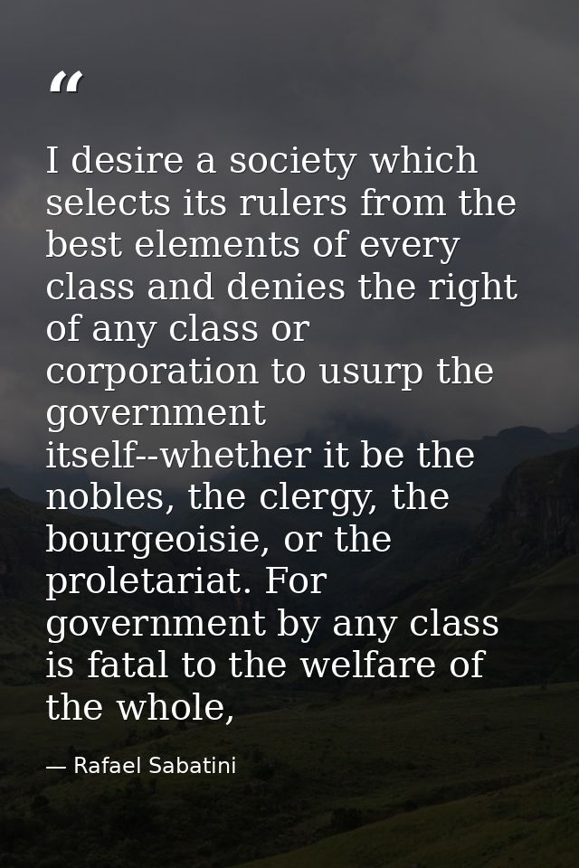 I desire a society which selects its rulers from the best elements of every class and denies the right of any class or c — Rafael Sabatini