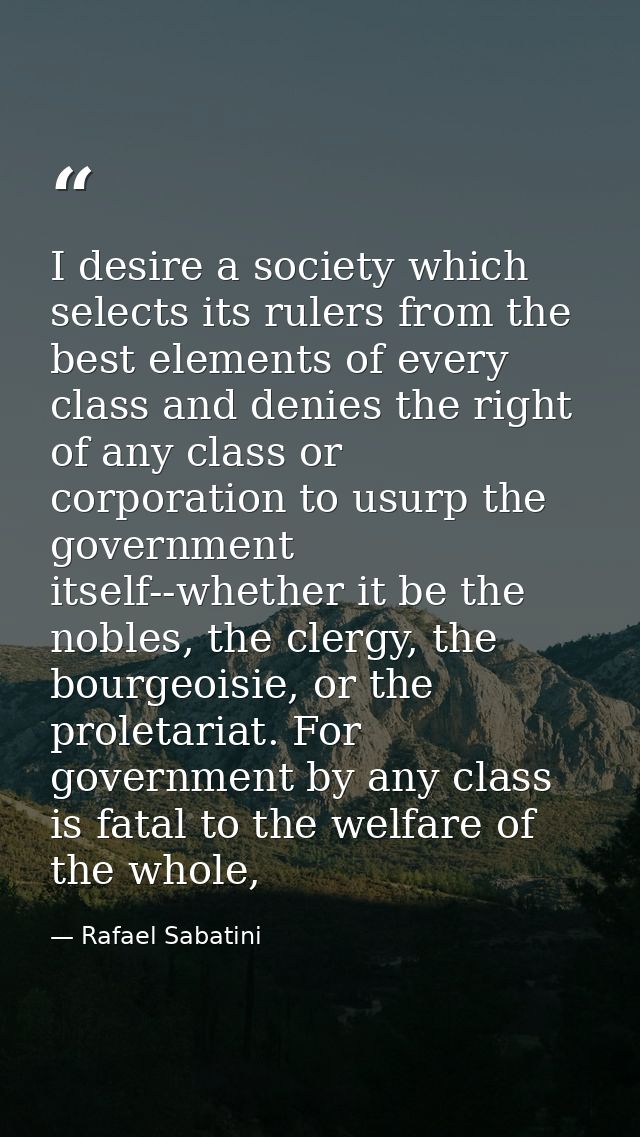 I desire a society which selects its rulers from the best elements of every class and denies the right of any class or c — Rafael Sabatini