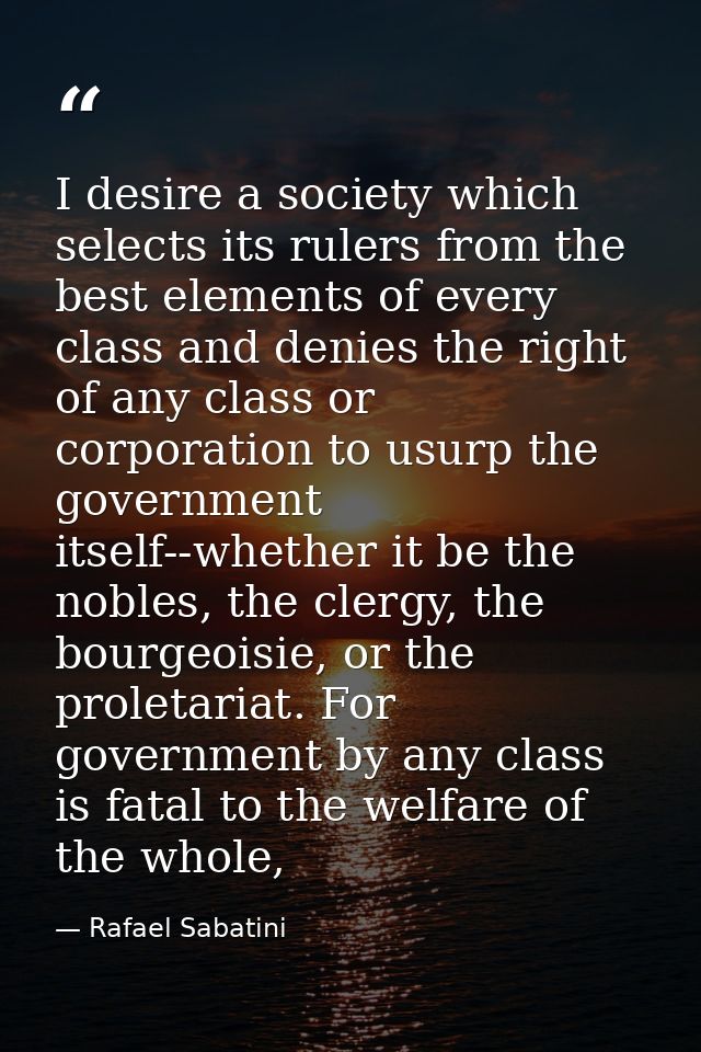 I desire a society which selects its rulers from the best elements of every class and denies the right of any class or c — Rafael Sabatini
