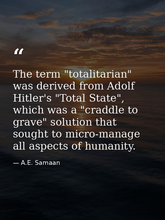 The term "totalitarian" was derived from Adolf Hitler's "Total State", which was a "craddle to grave" solution that soug — A.E. Samaan