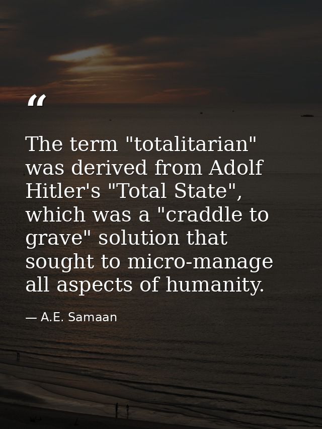 The term "totalitarian" was derived from Adolf Hitler's "Total State", which was a "craddle to grave" solution that soug — A.E. Samaan