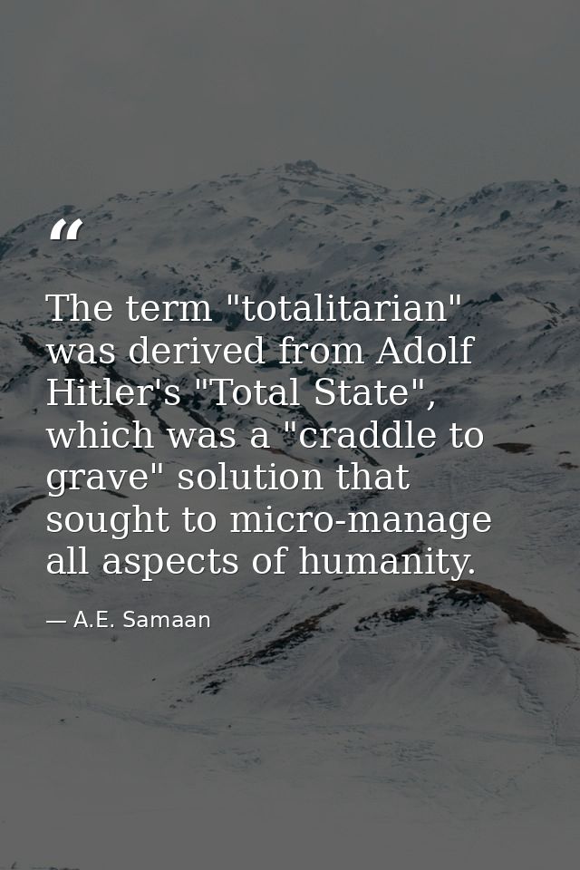 The term "totalitarian" was derived from Adolf Hitler's "Total State", which was a "craddle to grave" solution that soug — A.E. Samaan