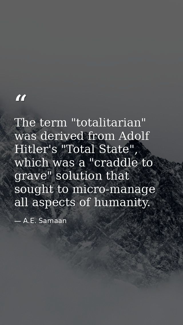 The term "totalitarian" was derived from Adolf Hitler's "Total State", which was a "craddle to grave" solution that soug — A.E. Samaan