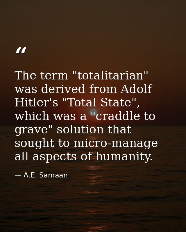 The term "totalitarian" was derived from Adolf Hitler's "Total State", which was a "craddle to grave" solution that soug — A.E. Samaan