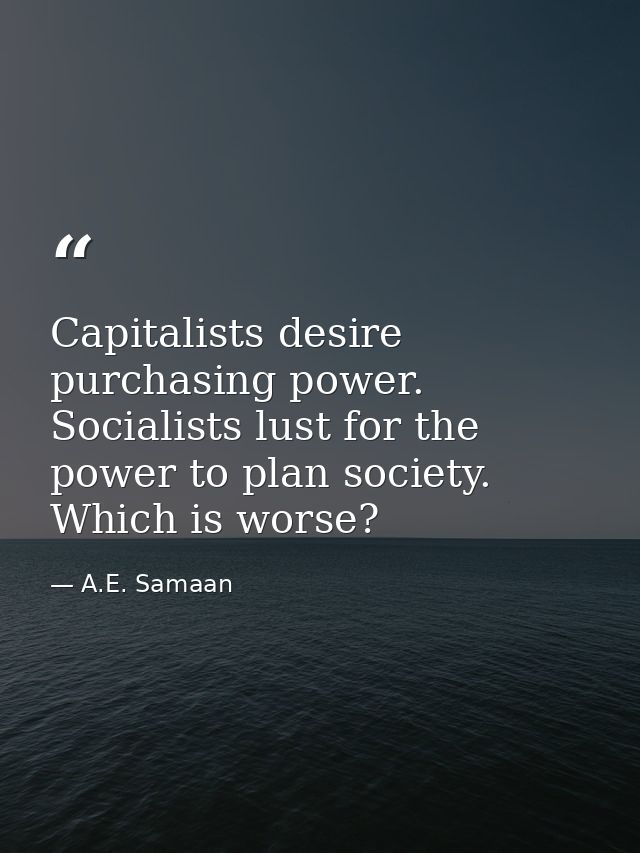 Capitalists desire purchasing power. Socialists lust for the power to plan society. Which is worse? — A.E. Samaan