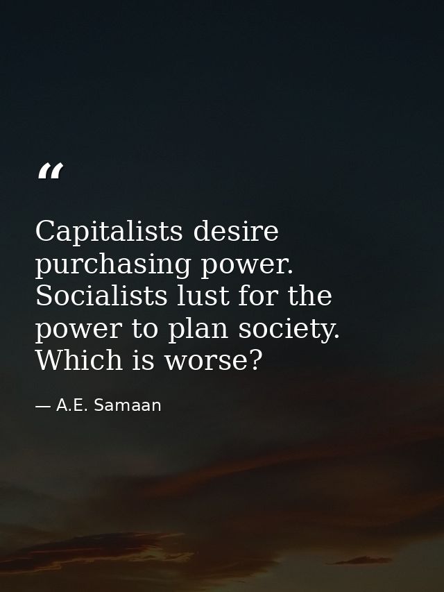 Capitalists desire purchasing power. Socialists lust for the power to plan society. Which is worse? — A.E. Samaan