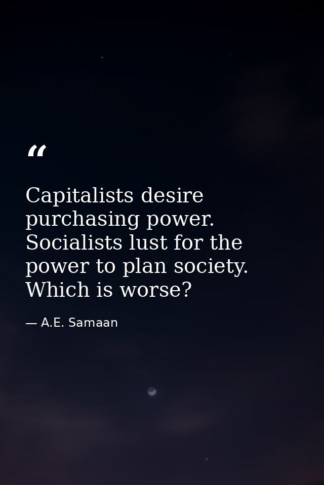 Capitalists desire purchasing power. Socialists lust for the power to plan society. Which is worse? — A.E. Samaan