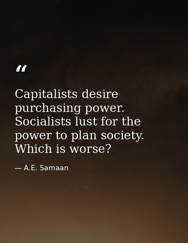 Capitalists desire purchasing power. Socialists lust for the power to plan society. Which is worse? — A.E. Samaan