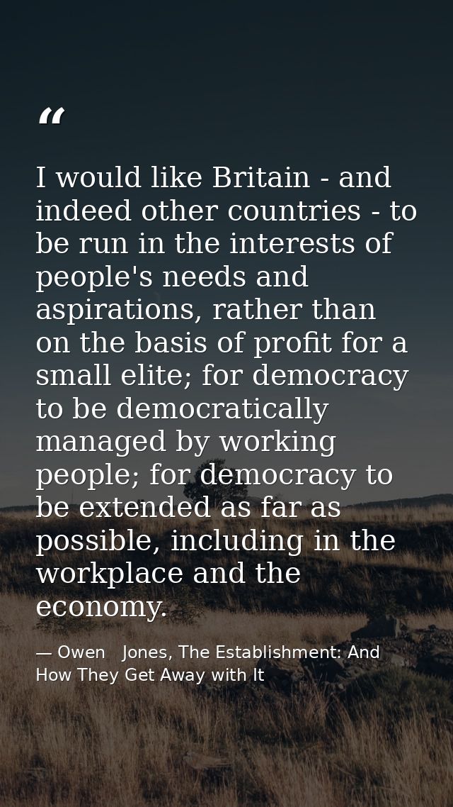 I would like Britain - and indeed other countries - to be run in the interests of people's needs and aspirations, rather — Owen   Jones, The Establishment: And How They Get Away with It