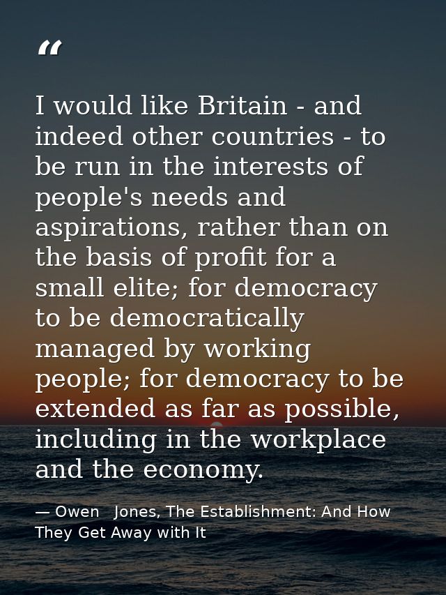 I would like Britain - and indeed other countries - to be run in the interests of people's needs and aspirations, rather — Owen   Jones, The Establishment: And How They Get Away with It