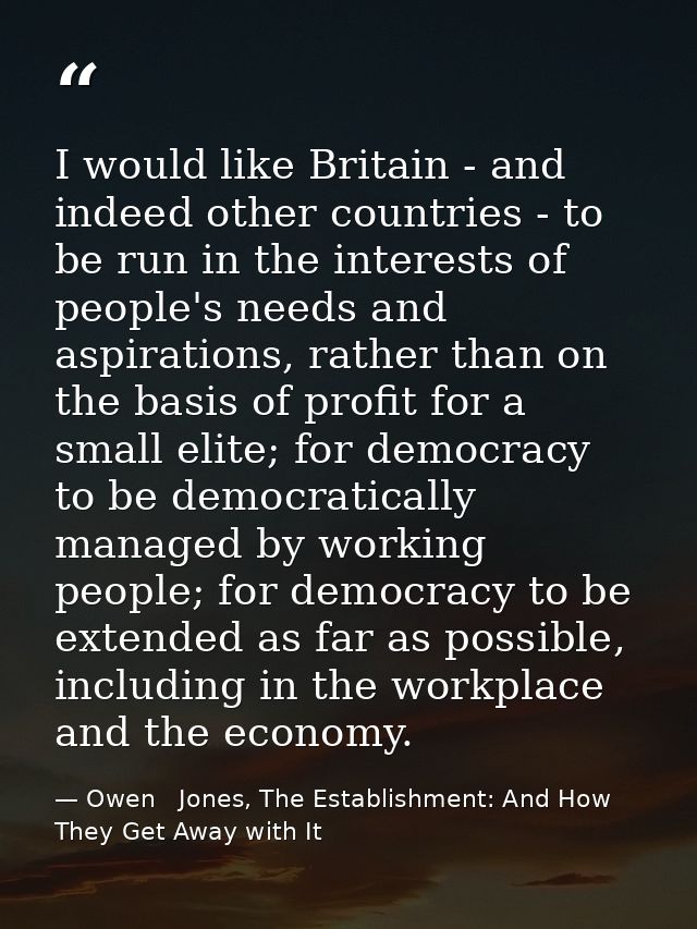 I would like Britain - and indeed other countries - to be run in the interests of people's needs and aspirations, rather — Owen   Jones, The Establishment: And How They Get Away with It
