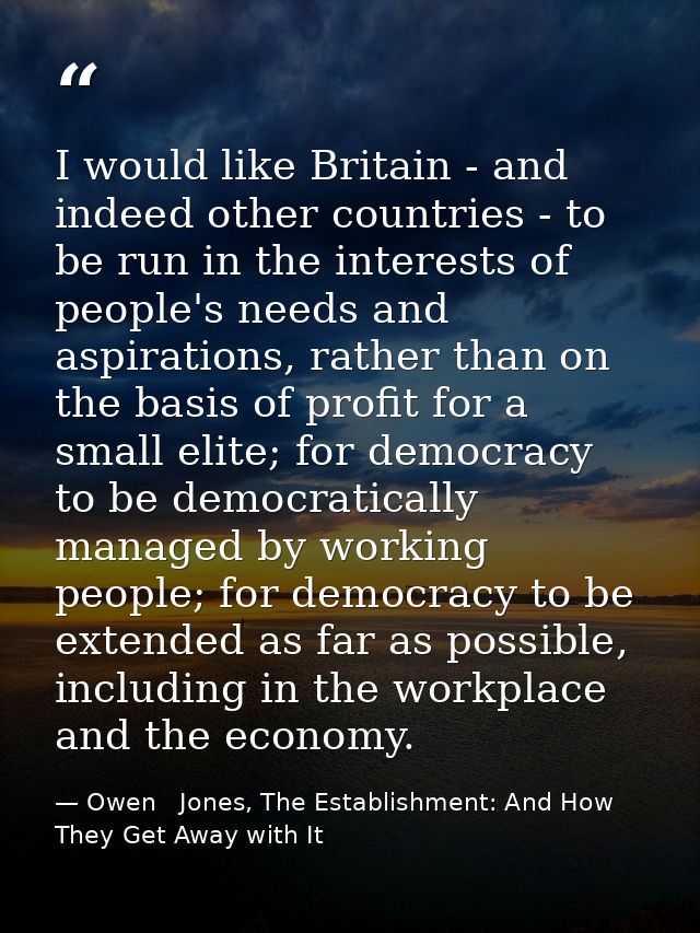 I would like Britain - and indeed other countries - to be run in the interests of people's needs and aspirations, rather — Owen   Jones, The Establishment: And How They Get Away with It