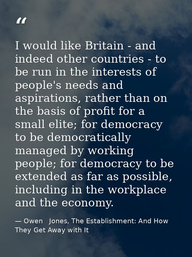 I would like Britain - and indeed other countries - to be run in the interests of people's needs and aspirations, rather — Owen   Jones, The Establishment: And How They Get Away with It