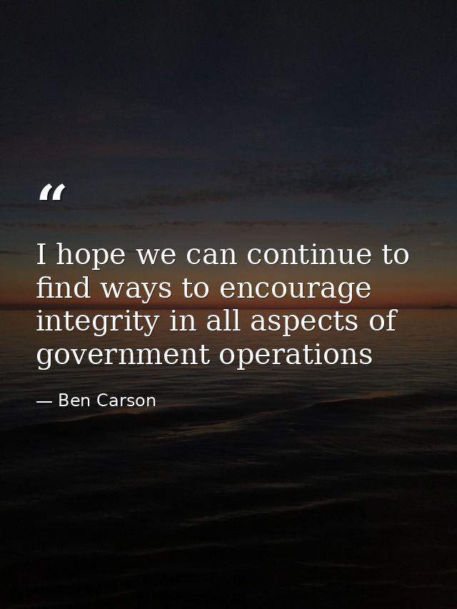 I hope we can continue to find ways to encourage integrity in all aspects of government operations — Ben Carson