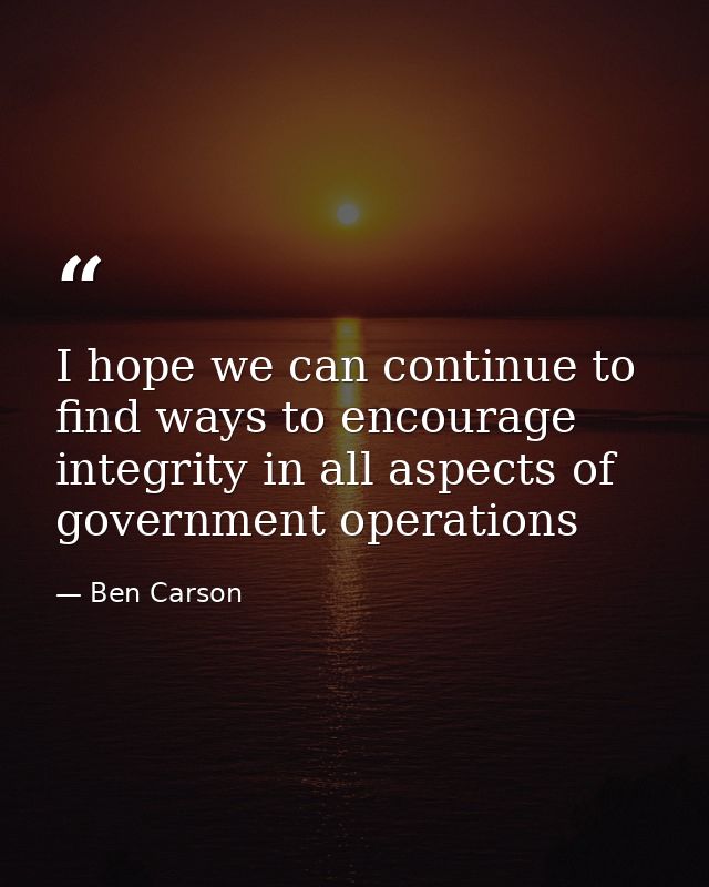 I hope we can continue to find ways to encourage integrity in all aspects of government operations — Ben Carson
