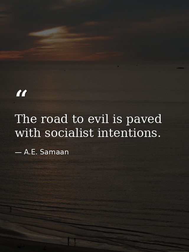 The road to evil is paved with socialist intentions. — A.E. Samaan