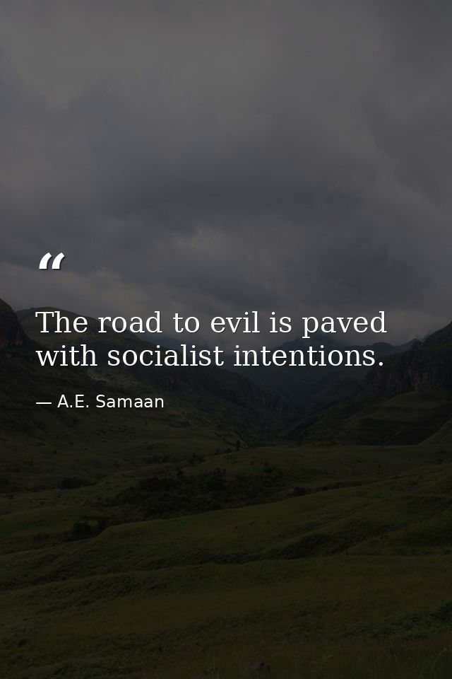 The road to evil is paved with socialist intentions. — A.E. Samaan