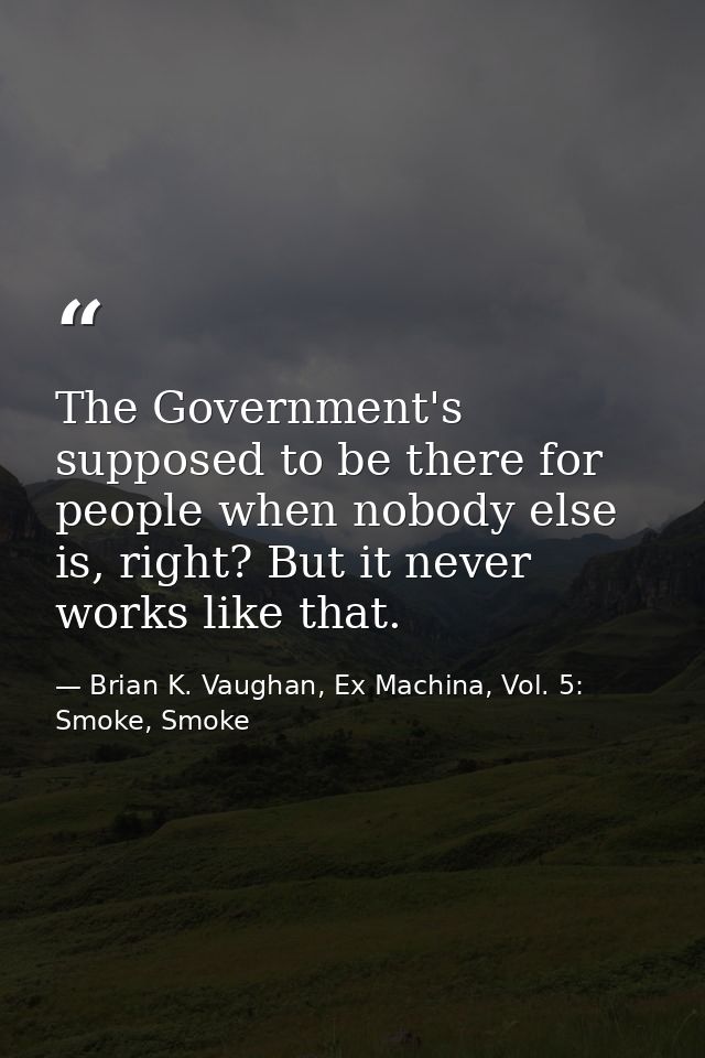 The Government's supposed to be there for people when nobody else is, right? But it never works like that. — Brian K. Vaughan, Ex Machina, Vol. 5: Smoke, Smoke