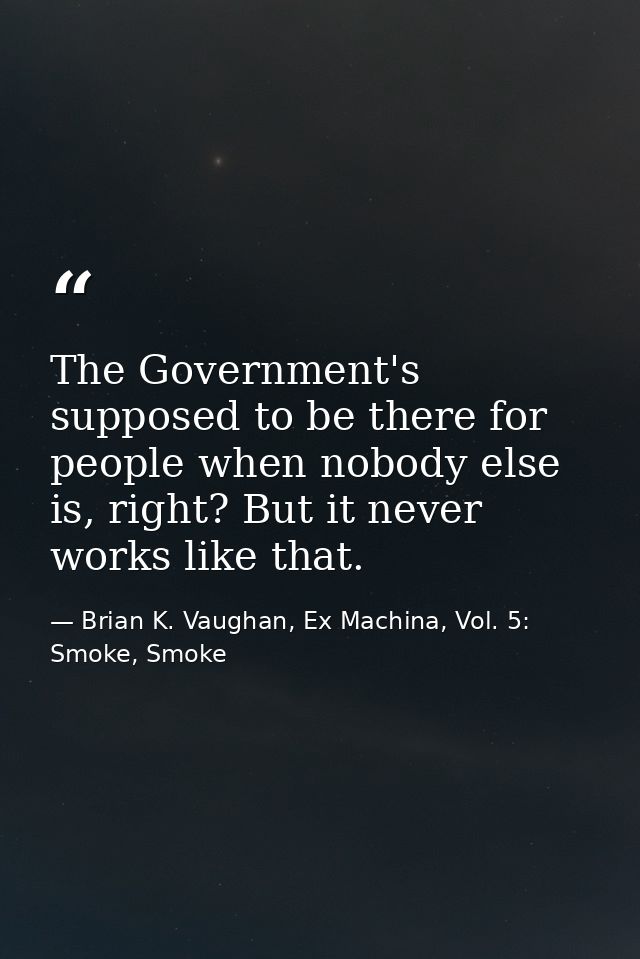 The Government's supposed to be there for people when nobody else is, right? But it never works like that. — Brian K. Vaughan, Ex Machina, Vol. 5: Smoke, Smoke