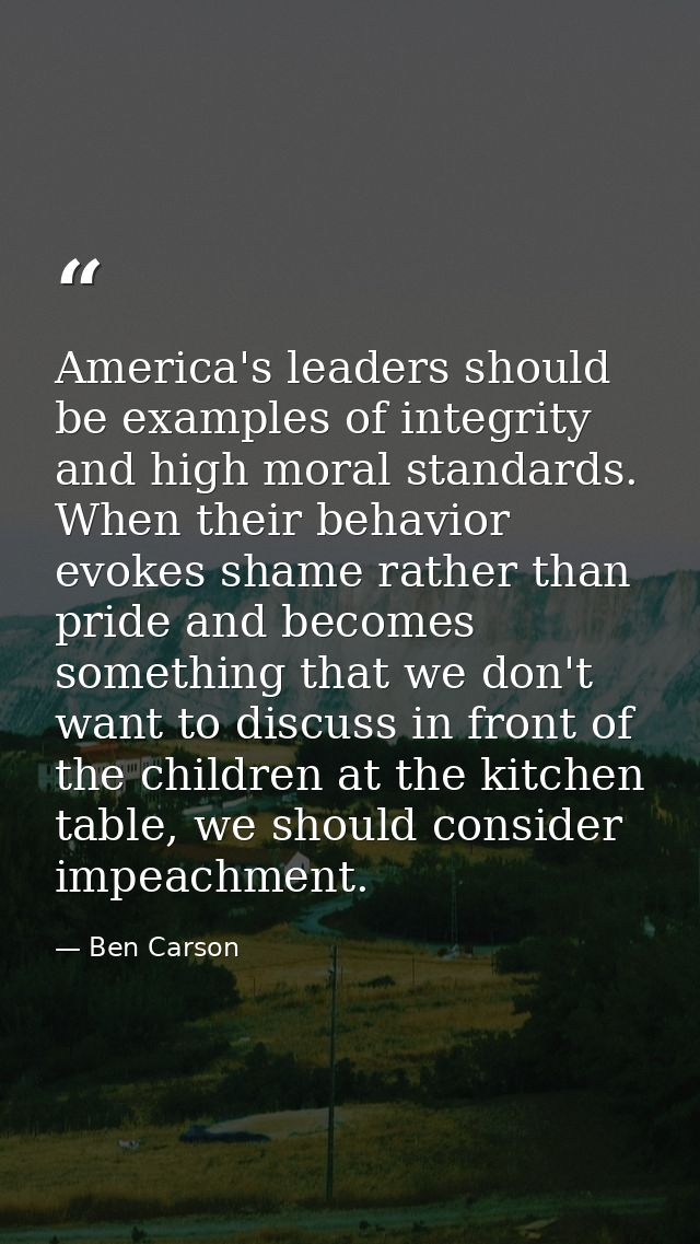 America's leaders should be examples of integrity and high moral standards. When their behavior evokes shame rather than — Ben Carson