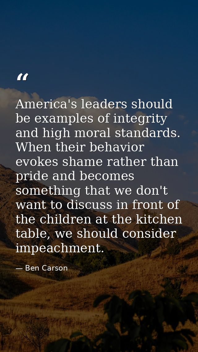 America's leaders should be examples of integrity and high moral standards. When their behavior evokes shame rather than — Ben Carson