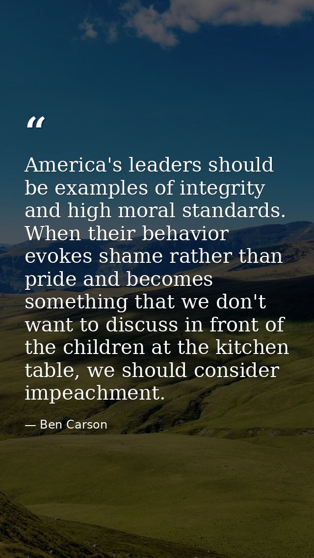 America's leaders should be examples of integrity and high moral standards. When their behavior evokes shame rather than — Ben Carson