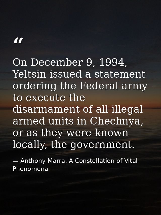 On December 9, 1994, Yeltsin issued a statement ordering the Federal army to execute the disarmament of all illegal arme — Anthony Marra, A Constellation of Vital Phenomena