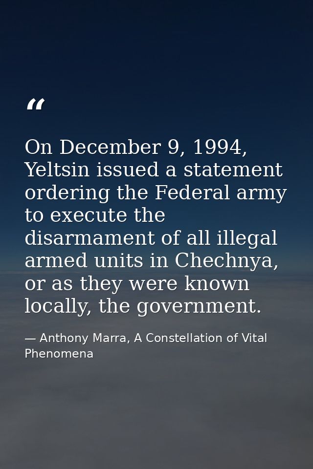 On December 9, 1994, Yeltsin issued a statement ordering the Federal army to execute the disarmament of all illegal arme — Anthony Marra, A Constellation of Vital Phenomena