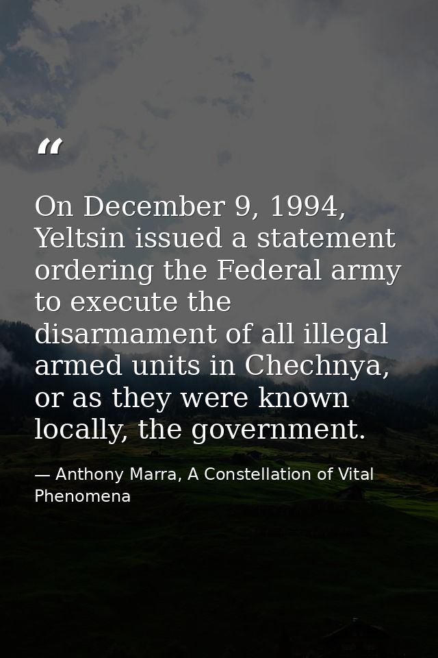 On December 9, 1994, Yeltsin issued a statement ordering the Federal army to execute the disarmament of all illegal arme — Anthony Marra, A Constellation of Vital Phenomena