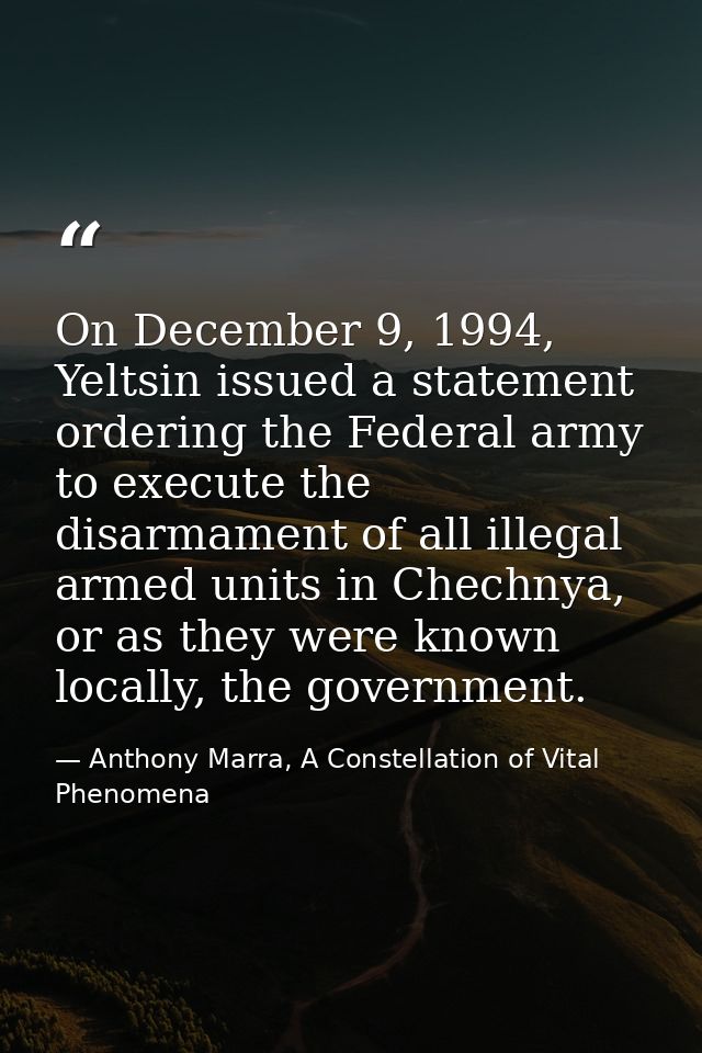 On December 9, 1994, Yeltsin issued a statement ordering the Federal army to execute the disarmament of all illegal arme — Anthony Marra, A Constellation of Vital Phenomena