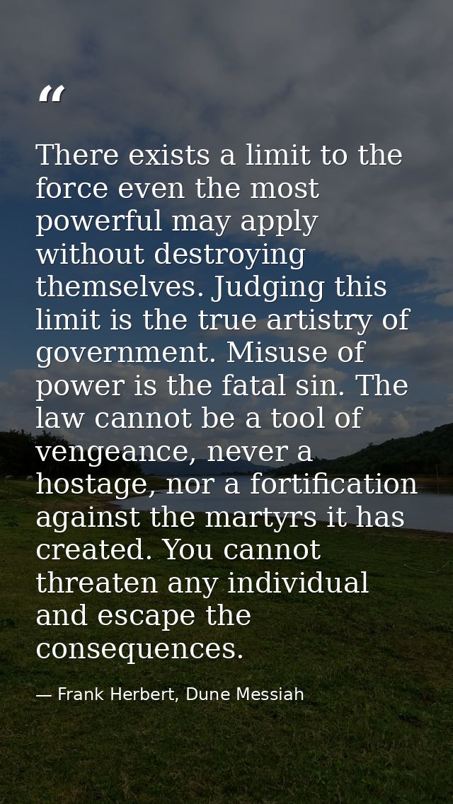 There exists a limit to the force even the most powerful may apply without destroying themselves. Judging this limit is  — Frank Herbert, Dune Messiah