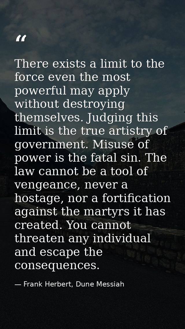 There exists a limit to the force even the most powerful may apply without destroying themselves. Judging this limit is  — Frank Herbert, Dune Messiah