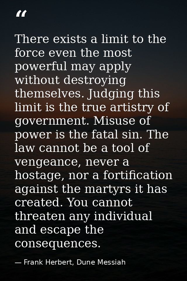 There exists a limit to the force even the most powerful may apply without destroying themselves. Judging this limit is  — Frank Herbert, Dune Messiah
