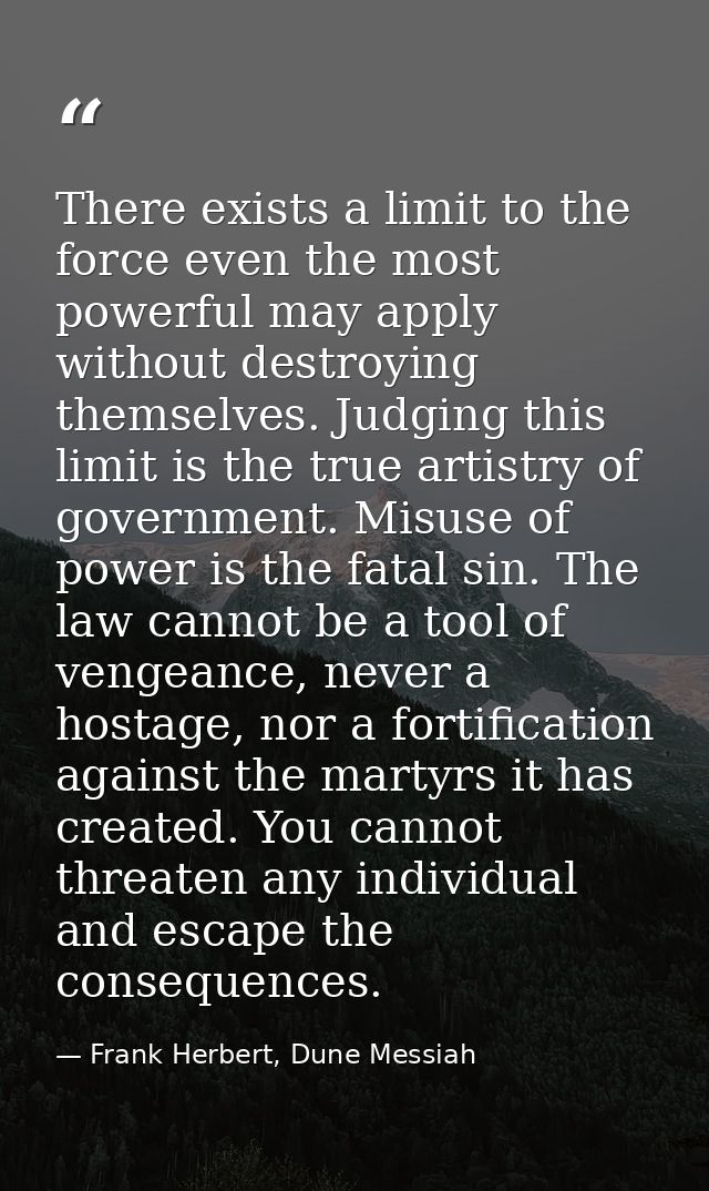 There exists a limit to the force even the most powerful may apply without destroying themselves. Judging this limit is  — Frank Herbert, Dune Messiah