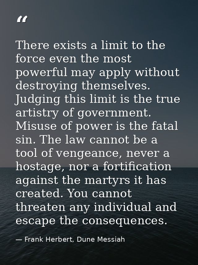 There exists a limit to the force even the most powerful may apply without destroying themselves. Judging this limit is  — Frank Herbert, Dune Messiah