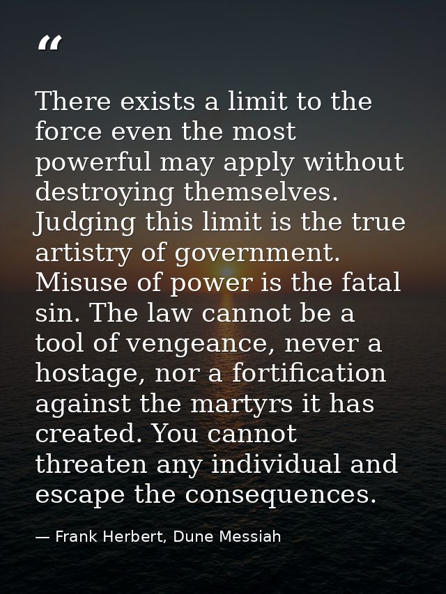 There exists a limit to the force even the most powerful may apply without destroying themselves. Judging this limit is  — Frank Herbert, Dune Messiah
