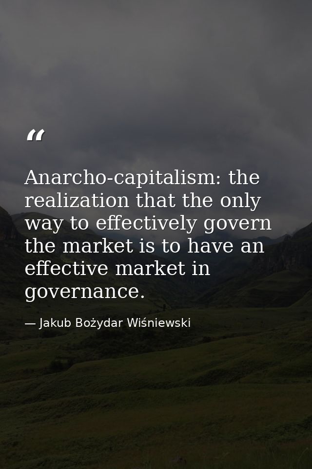 Anarcho-capitalism: the realization that the only way to effectively govern the market is to have an effective market in — Jakub Bożydar Wiśniewski