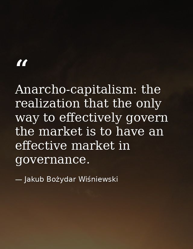 Anarcho-capitalism: the realization that the only way to effectively govern the market is to have an effective market in — Jakub Bożydar Wiśniewski