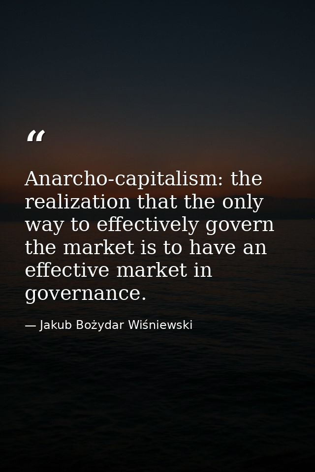 Anarcho-capitalism: the realization that the only way to effectively govern the market is to have an effective market in — Jakub Bożydar Wiśniewski