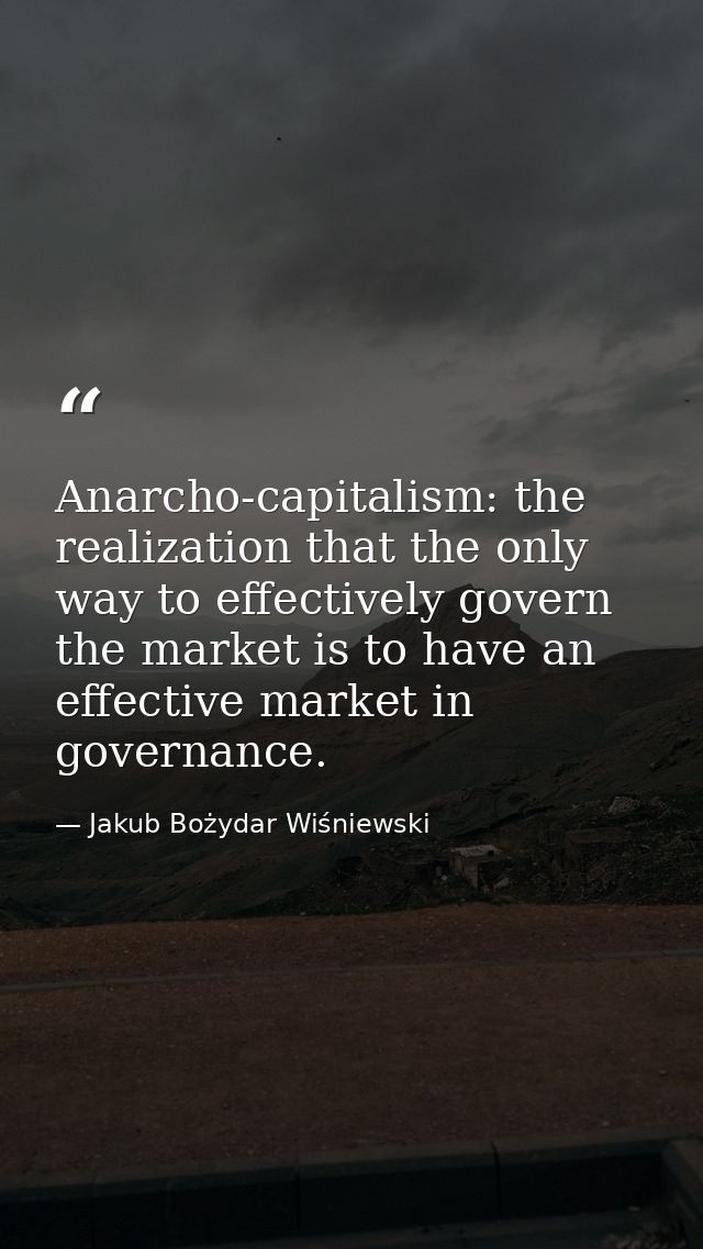 Anarcho-capitalism: the realization that the only way to effectively govern the market is to have an effective market in — Jakub Bożydar Wiśniewski