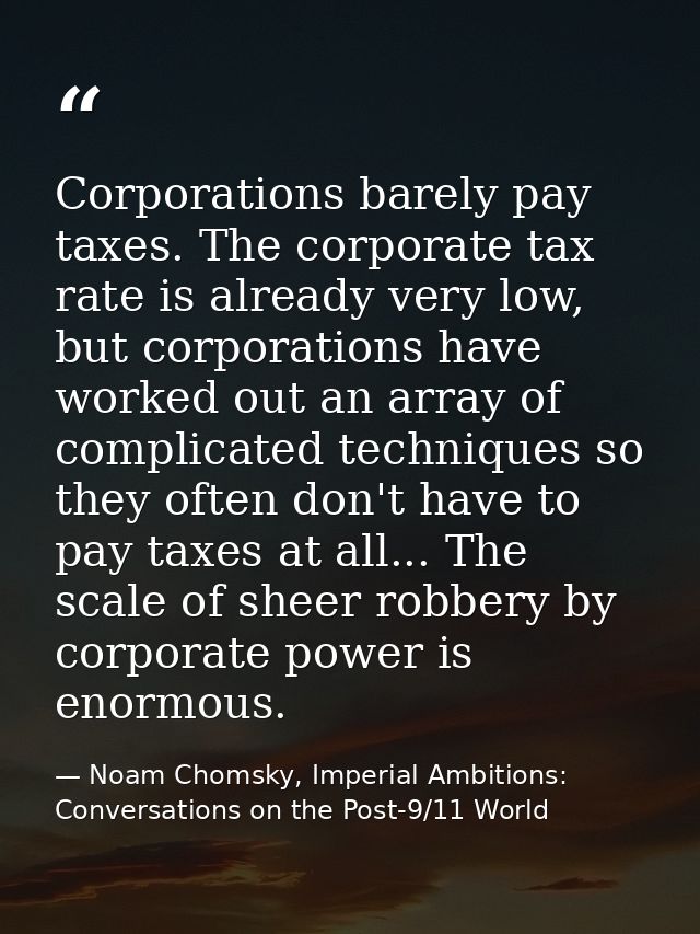 Corporations barely pay taxes. The corporate tax rate is already very low, but corporations have worked out an array of  — Noam Chomsky, Imperial Ambitions: Conversations on the Post-9/11 World
