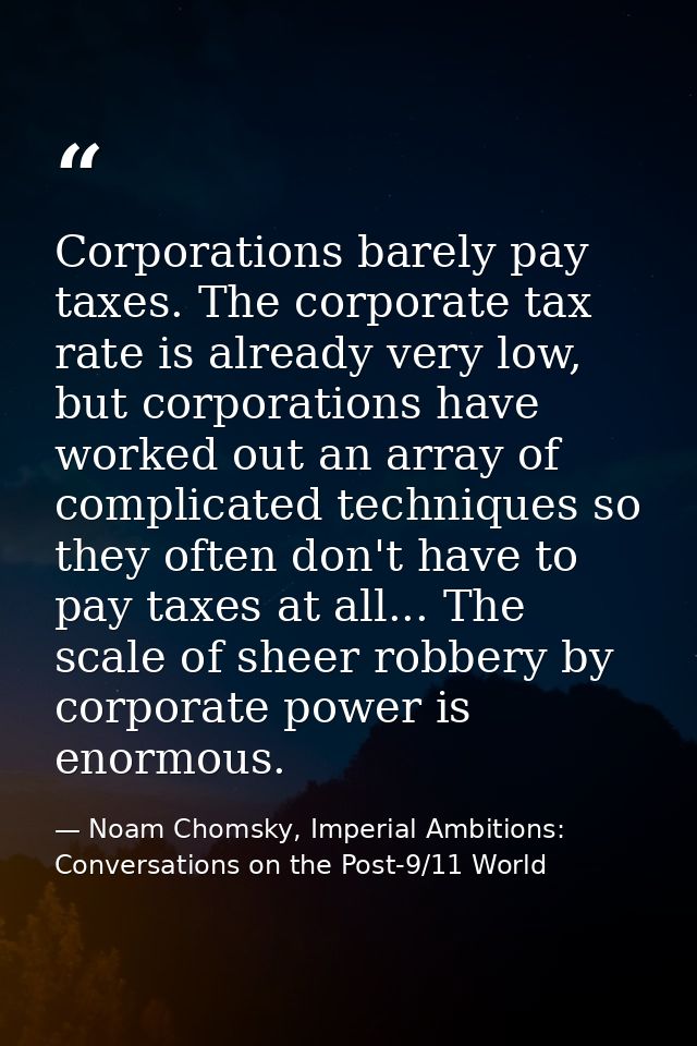 Corporations barely pay taxes. The corporate tax rate is already very low, but corporations have worked out an array of  — Noam Chomsky, Imperial Ambitions: Conversations on the Post-9/11 World