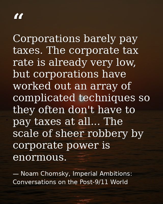 Corporations barely pay taxes. The corporate tax rate is already very low, but corporations have worked out an array of  — Noam Chomsky, Imperial Ambitions: Conversations on the Post-9/11 World