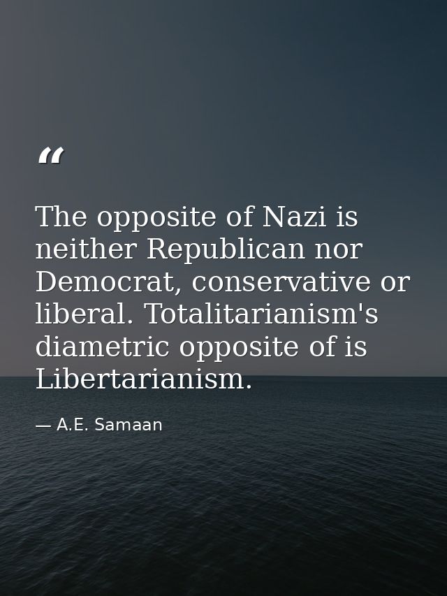 The opposite of Nazi is neither Republican nor Democrat, conservative or liberal. Totalitarianism's diametric opposite o — A.E. Samaan